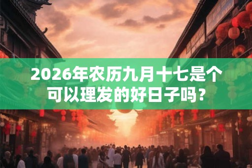 2026年农历九月十七是个可以理发的好日子吗？