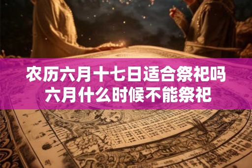 农历六月十七日适合祭祀吗 六月什么时候不能祭祀