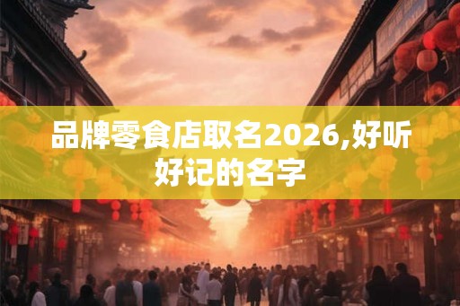 品牌零食店取名2026,好听好记的名字