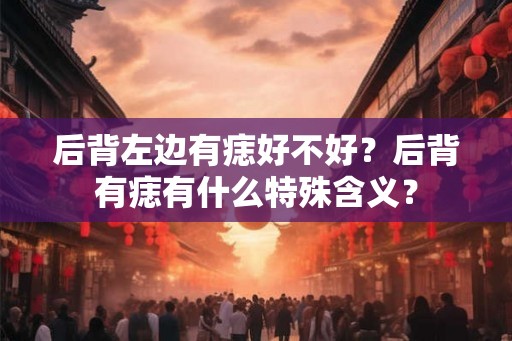后背左边有痣好不好？后背有痣有什么特殊含义？