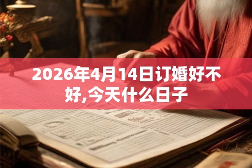 2026年4月14日订婚好不好,今天什么日子