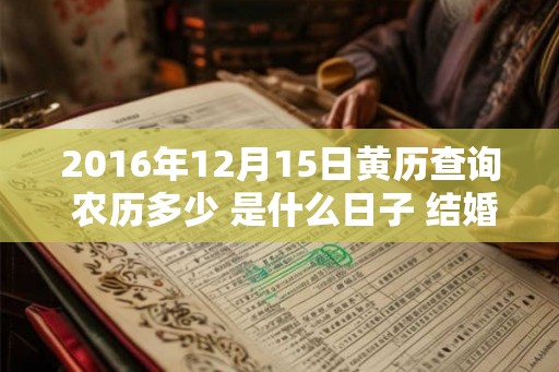2016年12月15日黄历查询 农历多少 是什么日子 结婚吉时 2016年12月15日黄历查询 农历多少 是什么日子 结婚吉时