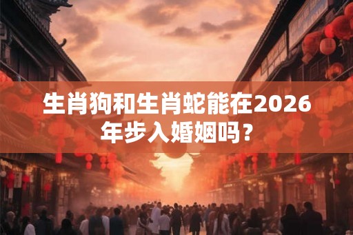 生肖狗和生肖蛇能在2026年步入婚姻吗？