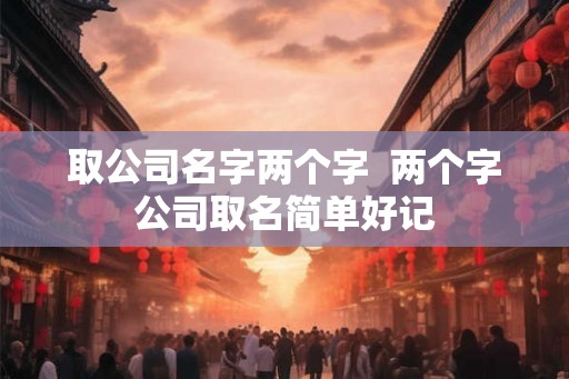 取公司名字两个字  两个字公司取名简单好记