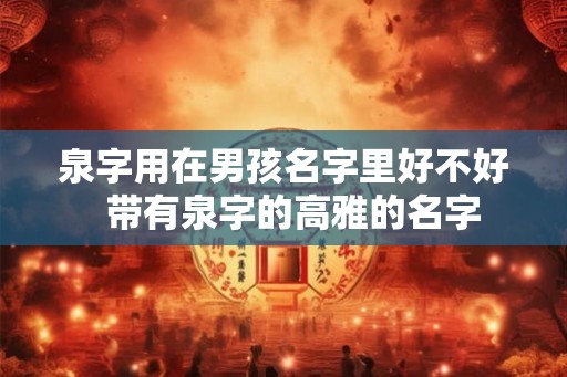 泉字用在男孩名字里好不好  带有泉字的高雅的名字