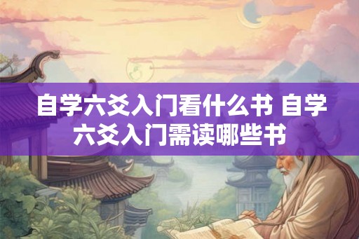 自学六爻入门看什么书 自学六爻入门需读哪些书 自学六爻入门看什么书 自学六爻入门需读哪些书