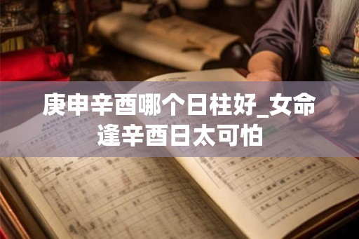 庚申辛酉哪个日柱好_女命逢辛酉日太可怕