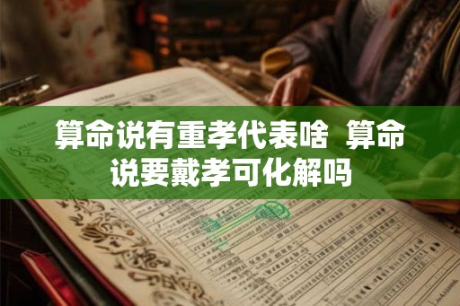 算命说有重孝代表啥  算命说要戴孝可化解吗