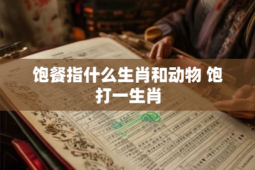 饱餐指什么生肖和动物 饱打一生肖