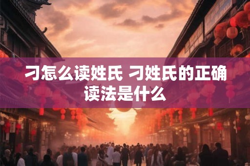 刁怎么读姓氏 刁姓氏的正确读法是什么