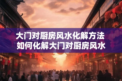 大门对厨房风水化解方法 如何化解大门对厨房风水