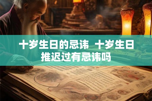 十岁生日的忌讳 十岁生日推迟过有忌讳吗 十岁生日的忌讳 十岁生日推迟过有忌讳吗