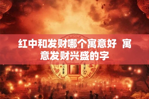 红中和发财哪个寓意好  寓意发财兴盛的字