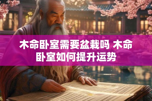 木命卧室需要盆栽吗 木命卧室如何提升运势 木命卧室需要盆栽吗 木命卧室如何提升运势