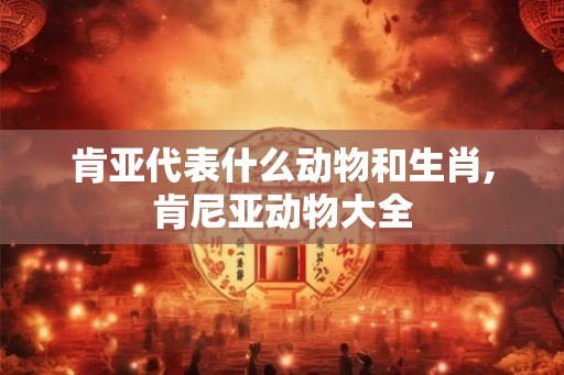 肯亚代表什么动物和生肖,肯尼亚动物大全