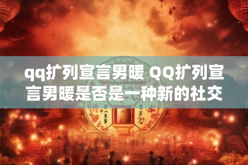 qq扩列宣言男暖 QQ扩列宣言男暖是否是一种新的社交方式