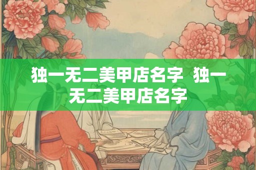 独一无二美甲店名字  独一无二美甲店名字