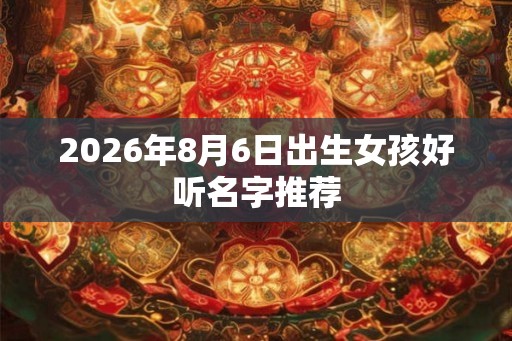 2026年8月6日出生女孩好听名字推荐