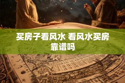 买房子看风水 看风水买房靠谱吗