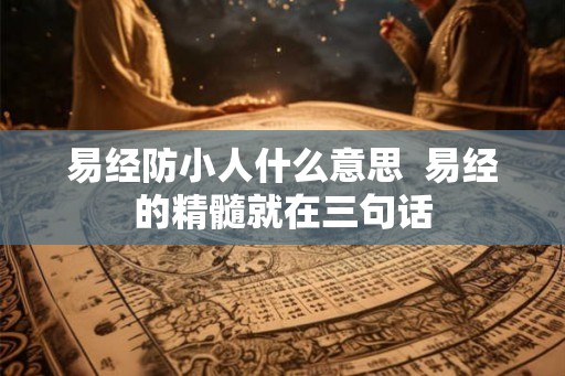 易经防小人什么意思 易经的精髓就在三句话 易经防小人什么意思 易经的精髓就在三句话