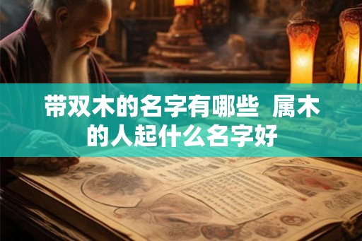 带双木的名字有哪些  属木的人起什么名字好
