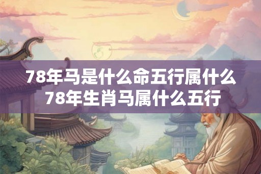 78年马是什么命五行属什么 78年生肖马属什么五行 78年马是什么命五行属什么 78年生肖马属什么五行