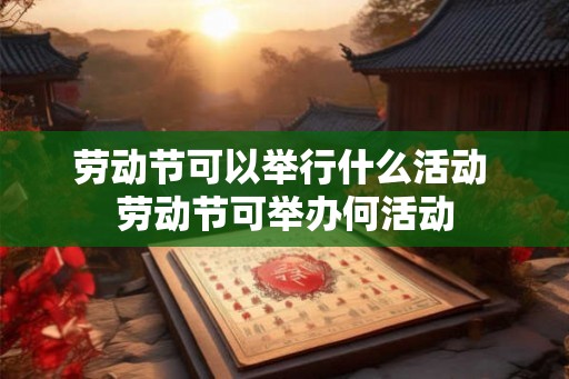 劳动节可以举行什么活动 劳动节可举办何活动 劳动节可以举行什么活动 劳动节可举办何活动
