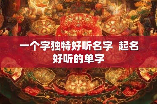一个字独特好听名字 起名好听的单字 一个字独特好听名字 起名好听的单字