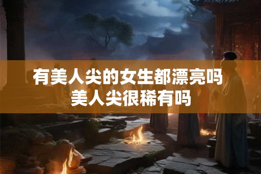 有美人尖的女生都漂亮吗 美人尖很稀有吗
