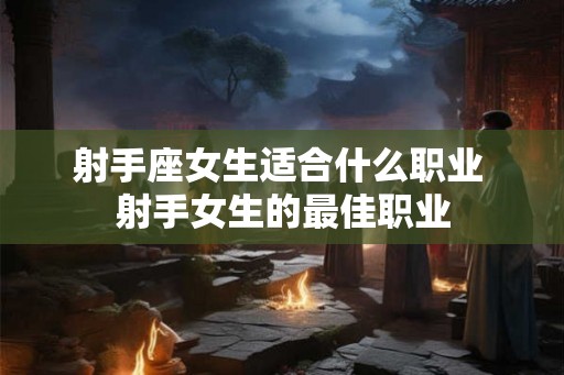 射手座女生适合什么职业 射手女生的最佳职业