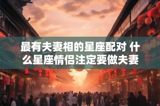 最有夫妻相的星座配对 什么星座情侣注定要做夫妻