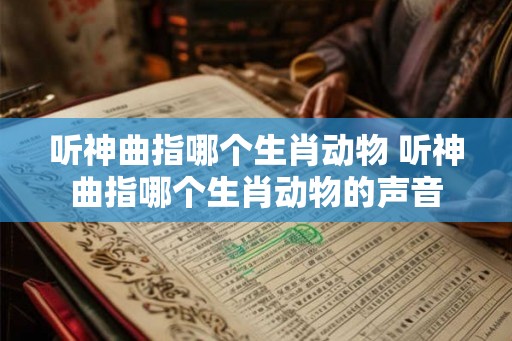 听神曲指哪个生肖动物 听神曲指哪个生肖动物的声音