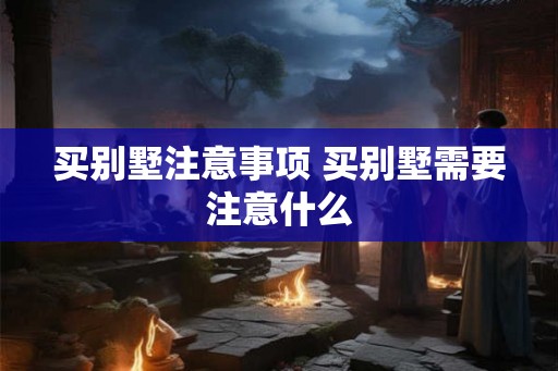 买别墅注意事项 买别墅需要注意什么