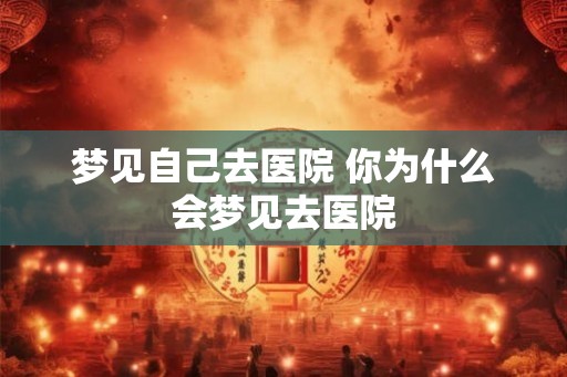 梦见自己去医院 你为什么会梦见去医院 梦见自己去医院 你为什么会梦见去医院