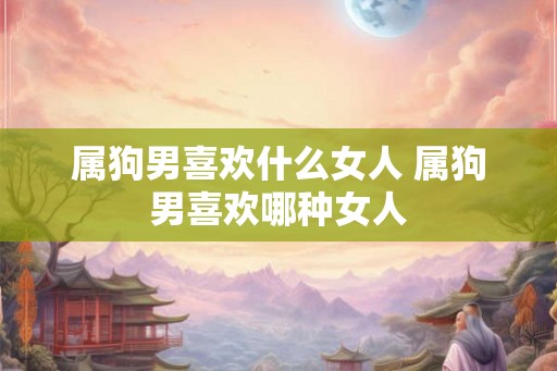 属狗男喜欢什么女人 属狗男喜欢哪种女人