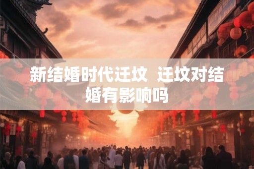 新结婚时代迁坟  迁坟对结婚有影响吗