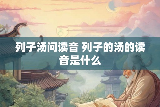 列子汤问读音 列子的汤的读音是什么