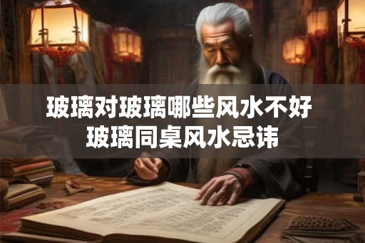 玻璃对玻璃哪些风水不好 玻璃同桌风水忌讳 玻璃对玻璃哪些风水不好 玻璃同桌风水忌讳