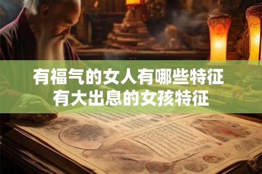 有福气的女人有哪些特征 有大出息的女孩特征 有福气的女人有哪些特征 有大出息的女孩特征