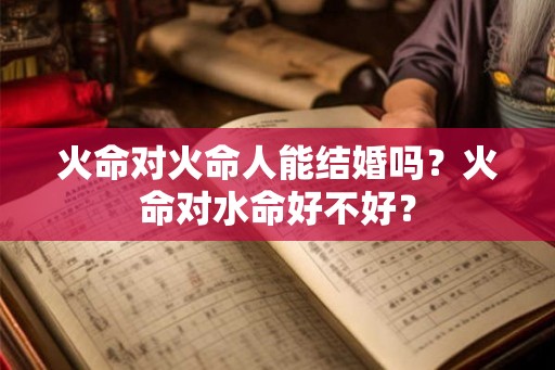 火命对火命人能结婚吗?火命对水命好不好? 火命对火命人能结婚吗?火命对水命好不好?