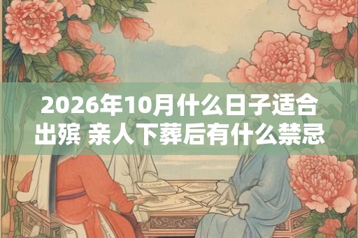 2026年10月什么日子适合出殡 亲人下葬后有什么禁忌