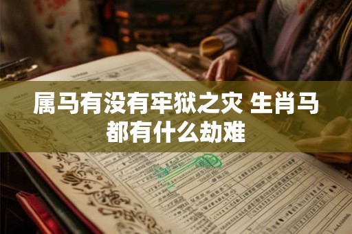 属马有没有牢狱之灾 生肖马都有什么劫难