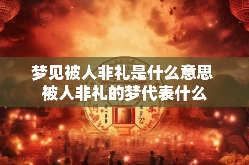 梦见被人非礼是什么意思 被人非礼的梦代表什么