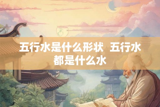 五行水是什么形状  五行水都是什么水