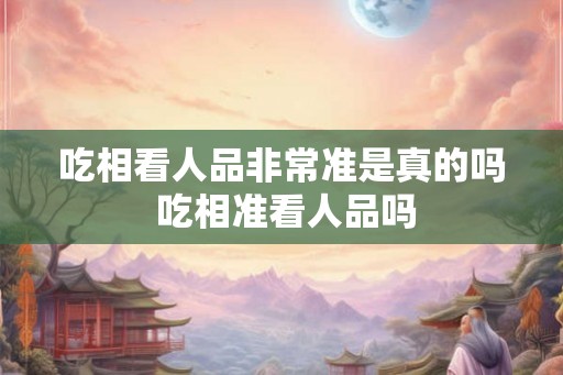 吃相看人品非常准是真的吗 吃相准看人品吗
