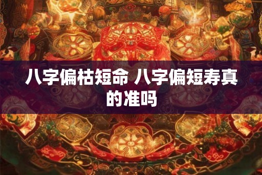 八字偏枯短命 八字偏短寿真的准吗