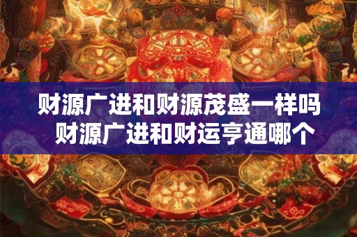 财源广进和财源茂盛一样吗  财源广进和财运亨通哪个好