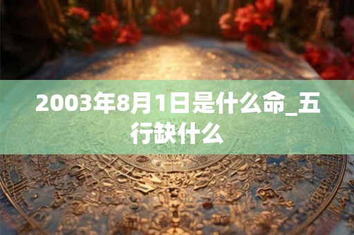 2003年8月1日是什么命_五行缺什么 2003年8月1日是什么命_五行缺什么