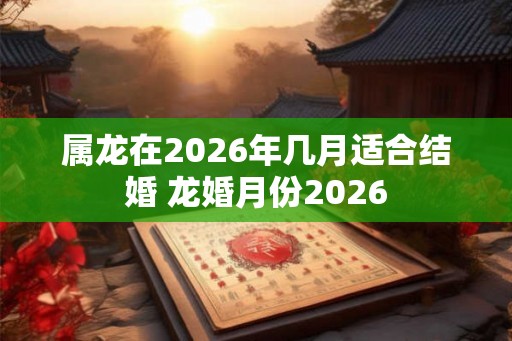 属龙在2026年几月适合结婚 龙婚月份2026 属龙在2026年几月适合结婚 龙婚月份2026