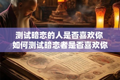 测试暗恋的人是否喜欢你 如何测试暗恋者是否喜欢你